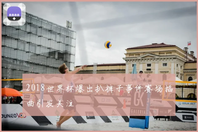 2018世界杯爆出扒裤子事件赛场插曲引发关注
