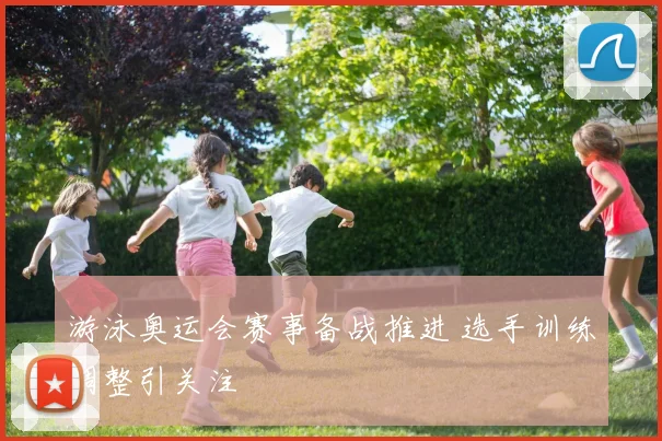 游泳奥运会赛事备战推进 选手训练调整引关注