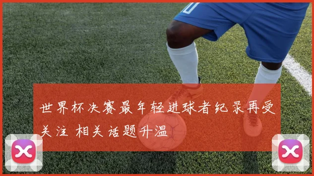 世界杯决赛最年轻进球者纪录再受关注 相关话题升温