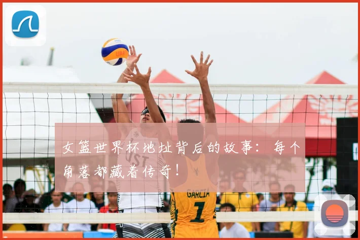 女篮世界杯地址背后的故事:每个角落都藏着传奇!