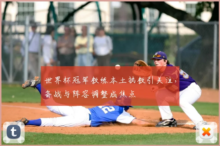 世界杯冠军教练本土执教引关注，备战与阵容调整成焦点