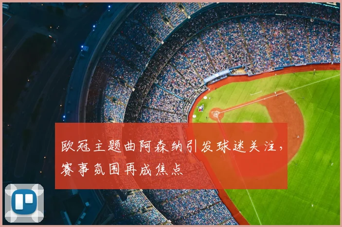 欧冠主题曲阿森纳引发球迷关注，赛事氛围再成焦点